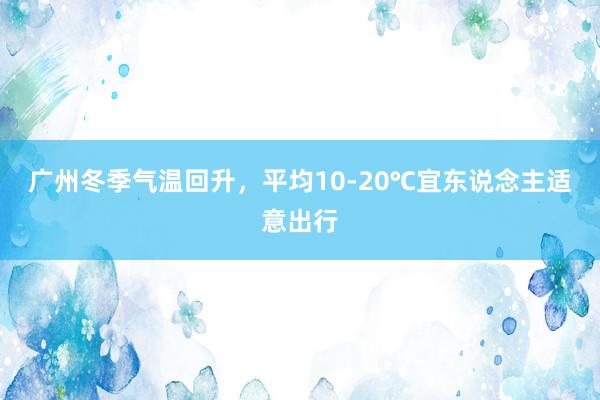 广州冬季气温回升，平均10-20℃宜东说念主适意出行