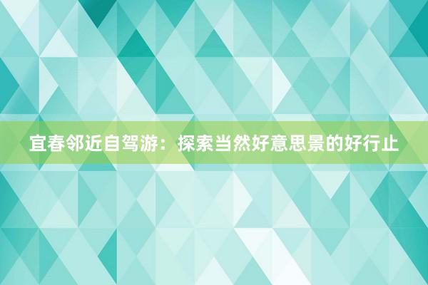 宜春邻近自驾游：探索当然好意思景的好行止