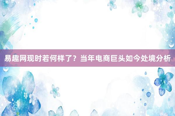 易趣网现时若何样了？当年电商巨头如今处境分析